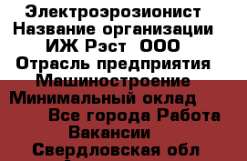 Электроэрозионист › Название организации ­ ИЖ-Рэст, ООО › Отрасль предприятия ­ Машиностроение › Минимальный оклад ­ 25 000 - Все города Работа » Вакансии   . Свердловская обл.,Алапаевск г.